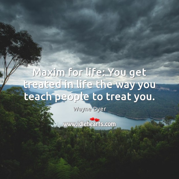 Maxim for life: You get treated in life the way you teach people to treat you. Wayne Dyer Picture Quote