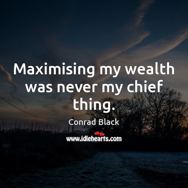 Maximising my wealth was never my chief thing. Conrad Black Picture Quote