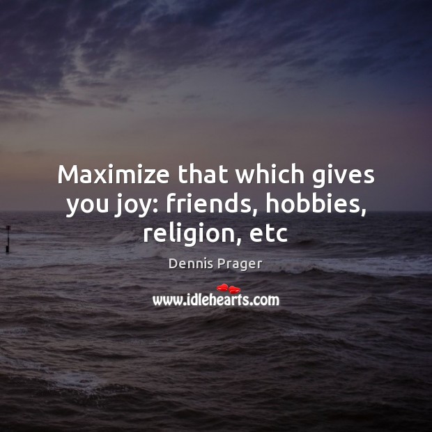 Maximize that which gives you joy: friends, hobbies, religion, etc Dennis Prager Picture Quote