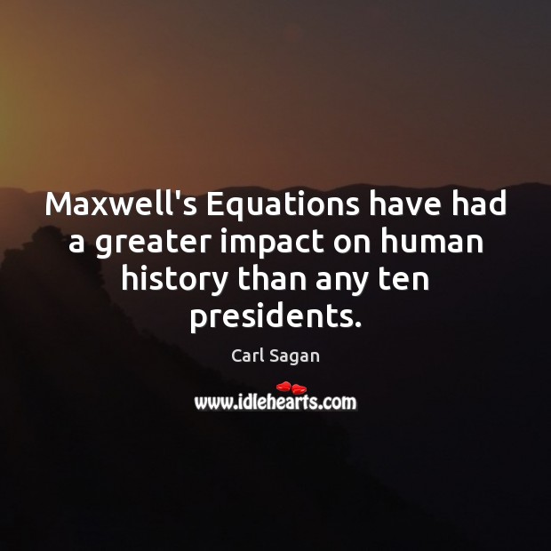 Maxwell’s Equations have had a greater impact on human history than any ten presidents. Carl Sagan Picture Quote