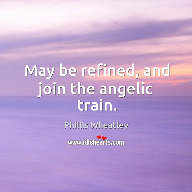 May be refined, and join the angelic train. Phillis Wheatley Picture Quote