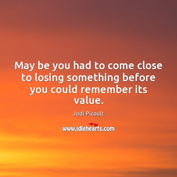 May be you had to come close to losing something before you could remember its value. Be You Quotes Image