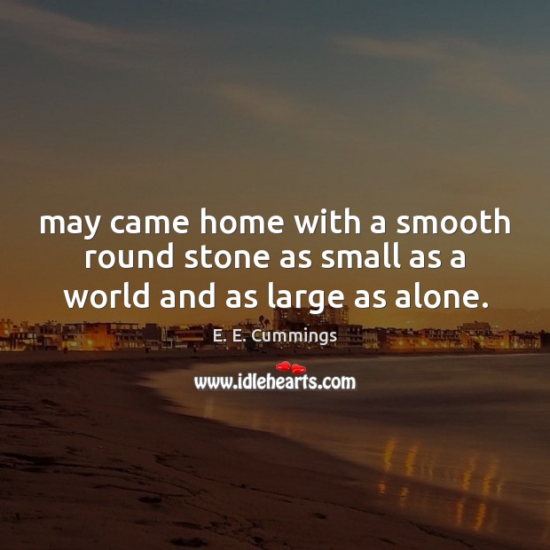 May came home with a smooth round stone as small as a world and as large as alone. E. E. Cummings Picture Quote