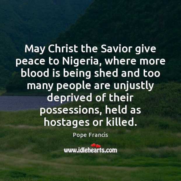 May Christ the Savior give peace to Nigeria, where more blood is Pope Francis Picture Quote