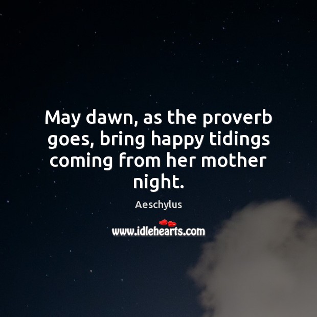 May dawn, as the proverb goes, bring happy tidings coming from her mother night. Aeschylus Picture Quote