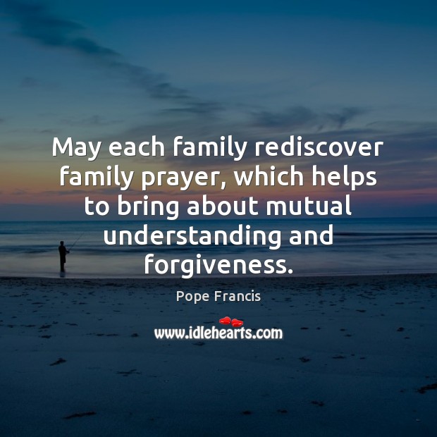 May each family rediscover family prayer, which helps to bring about mutual Pope Francis Picture Quote