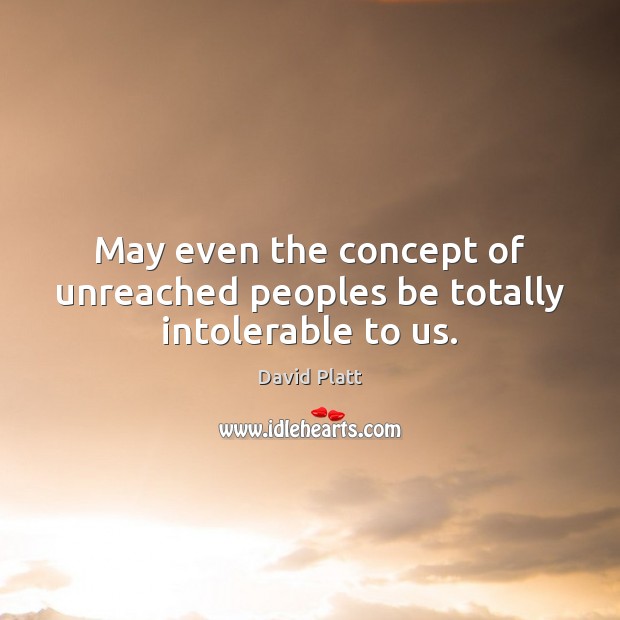 May even the concept of unreached peoples be totally intolerable to us. Image