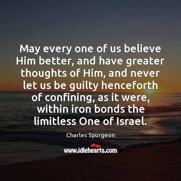 May every one of us believe Him better, and have greater thoughts Charles Spurgeon Picture Quote