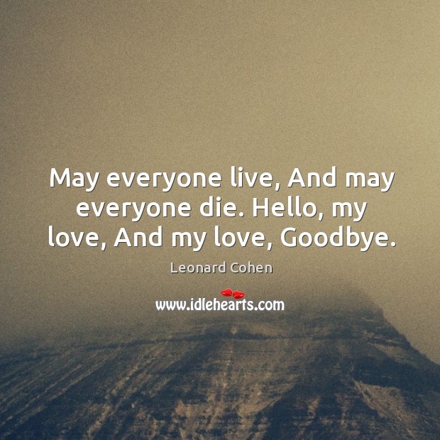 May everyone live, And may everyone die. Hello, my love, And my love, Goodbye. Leonard Cohen Picture Quote