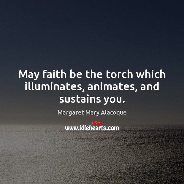 May faith be the torch which illuminates, animates, and sustains you. Image