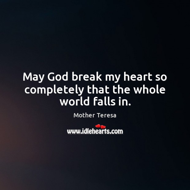 May God break my heart so completely that the whole world falls in. Mother Teresa Picture Quote