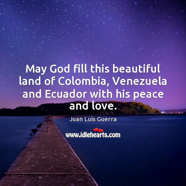May God fill this beautiful land of Colombia, Venezuela and Ecuador with Juan Luis Guerra Picture Quote