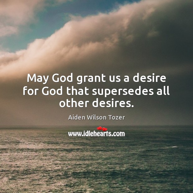 May God grant us a desire for God that supersedes all other desires. Aiden Wilson Tozer Picture Quote