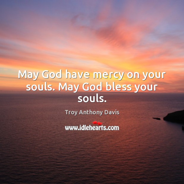 May God have mercy on your souls. May God bless your souls. Troy Anthony Davis Picture Quote