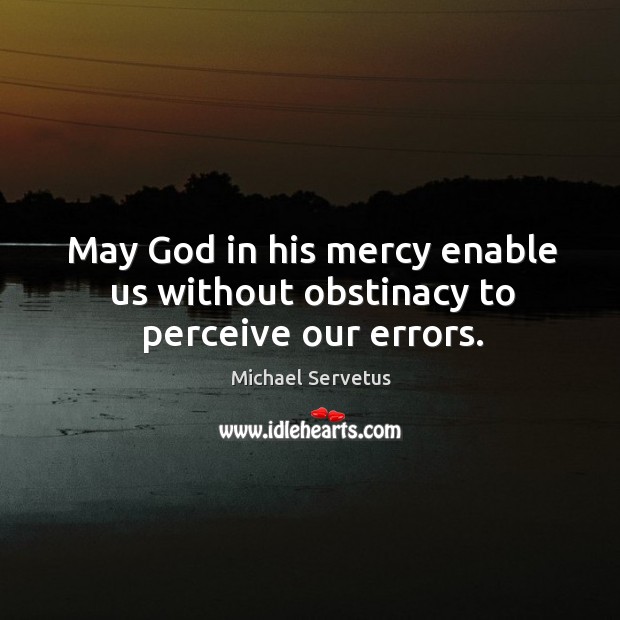 May God in his mercy enable us without obstinacy to perceive our errors. Michael Servetus Picture Quote