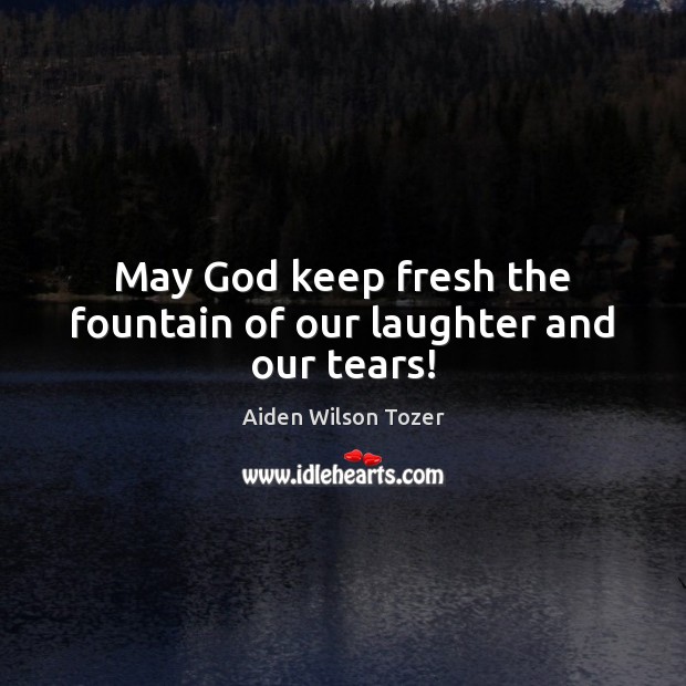 May God keep fresh the fountain of our laughter and our tears! Image