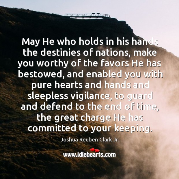 May he who holds in his hands the destinies of nations, make you worthy of the Joshua Reuben Clark Jr. Picture Quote