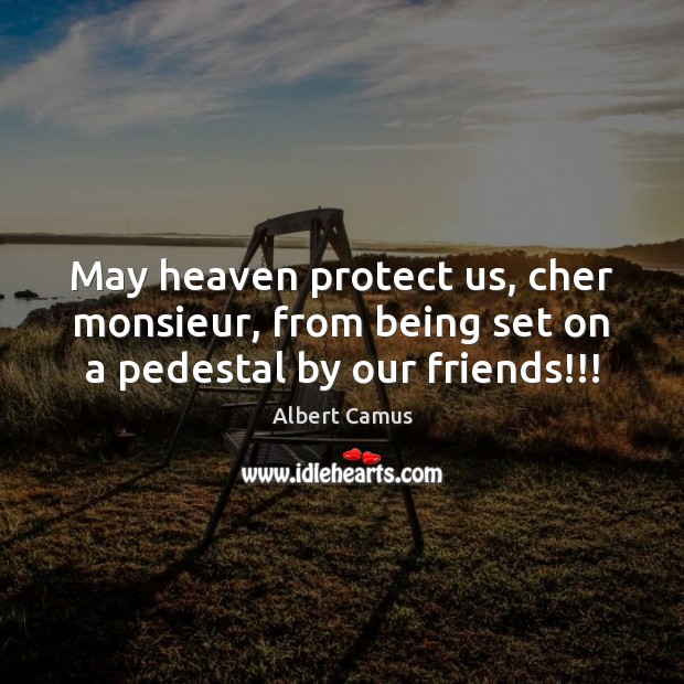 May heaven protect us, cher monsieur, from being set on a pedestal by our friends!!! Albert Camus Picture Quote