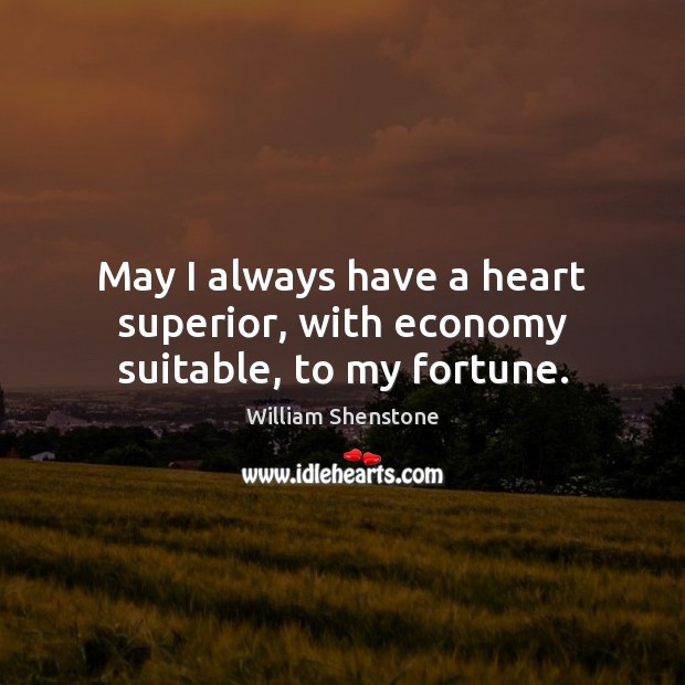 May I always have a heart superior, with economy suitable, to my fortune. William Shenstone Picture Quote