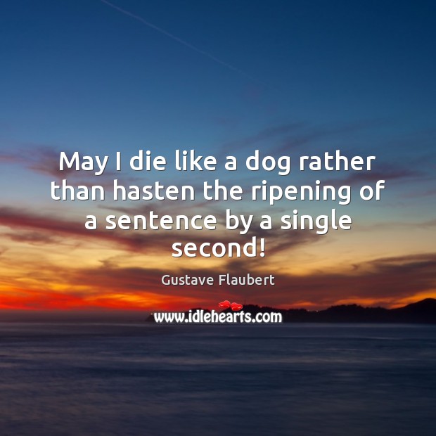 May I die like a dog rather than hasten the ripening of a sentence by a single second! Gustave Flaubert Picture Quote