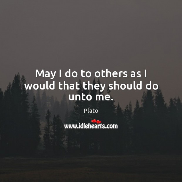 May I do to others as I would that they should do unto me. 