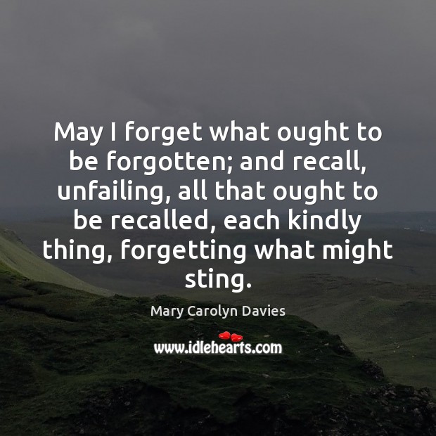 May I forget what ought to be forgotten; and recall, unfailing, all 