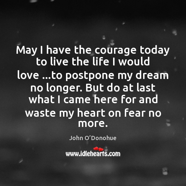 May I have the courage today to live the life I would John O’Donohue Picture Quote