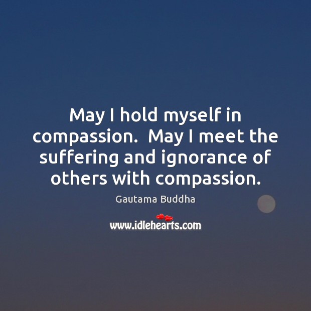 May I hold myself in compassion.  May I meet the suffering and Image