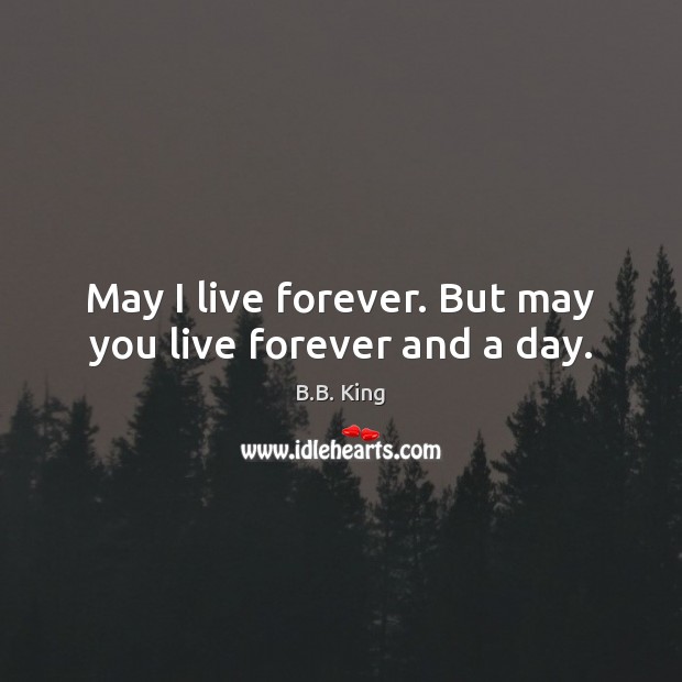 May I live forever. But may you live forever and a day. B.B. King Picture Quote