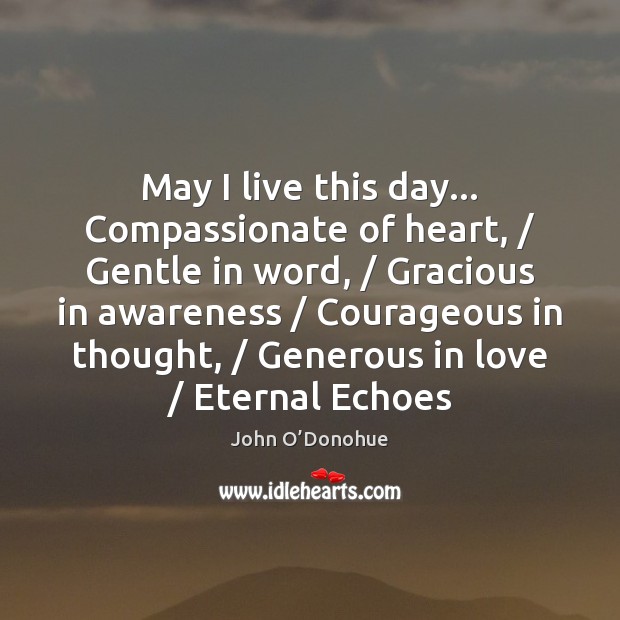 May I live this day… Compassionate of heart, / Gentle in word, / Gracious John O’Donohue Picture Quote