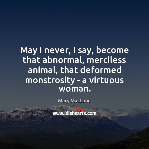 May I never, I say, become that abnormal, merciless animal, that deformed 