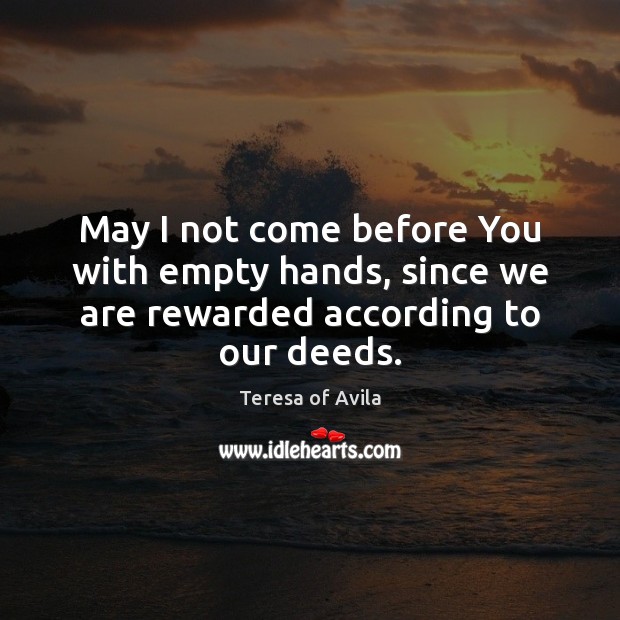 May I not come before You with empty hands, since we are rewarded according to our deeds. Teresa of Avila Picture Quote