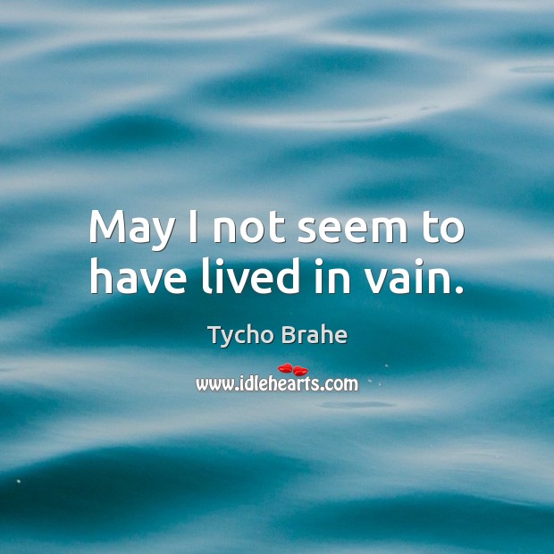 May I not seem to have lived in vain. Tycho Brahe Picture Quote