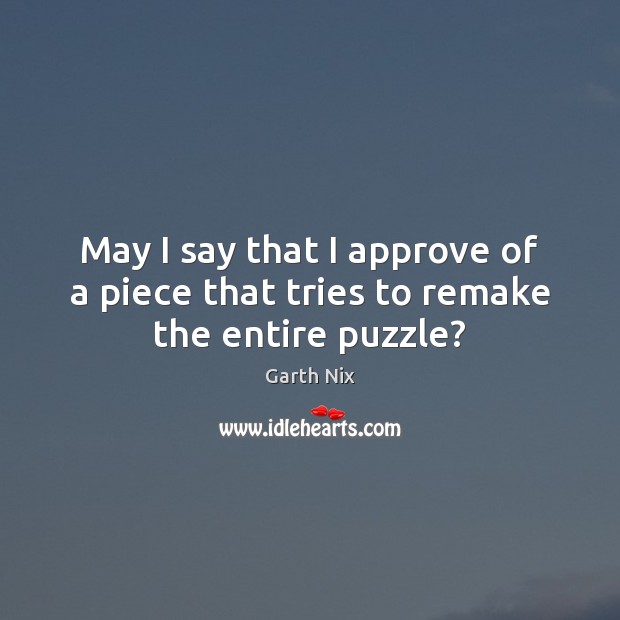 May I say that I approve of a piece that tries to remake the entire puzzle? Garth Nix Picture Quote