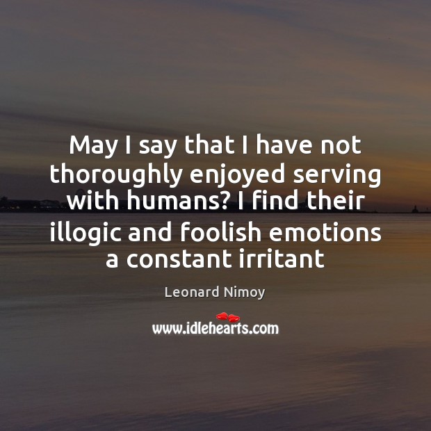 May I say that I have not thoroughly enjoyed serving with humans? Leonard Nimoy Picture Quote
