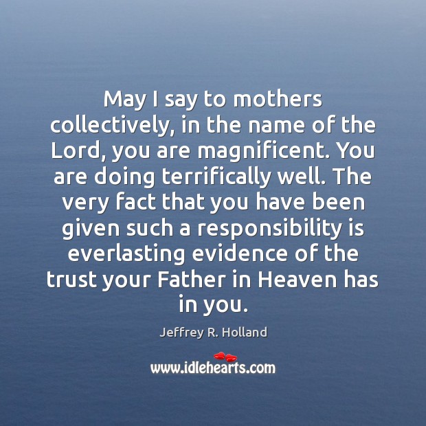 May I say to mothers collectively, in the name of the Lord, Jeffrey R. Holland Picture Quote