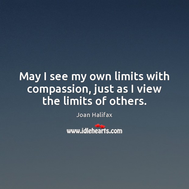 May I see my own limits with compassion, just as I view the limits of others. Joan Halifax Picture Quote