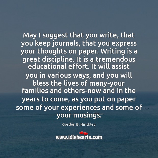 May I suggest that you write, that you keep journals, that you Gordon B. Hinckley Picture Quote