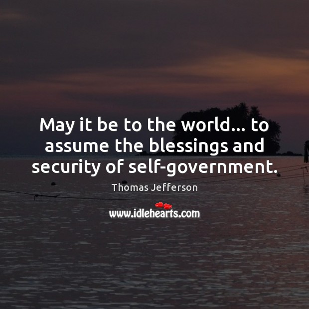 May it be to the world… to assume the blessings and security of self-government. 