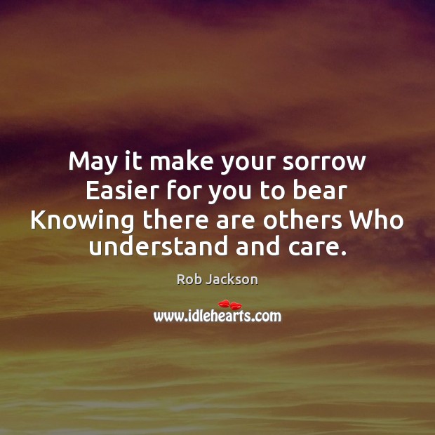 May it make your sorrow Easier for you to bear Knowing there Rob Jackson Picture Quote