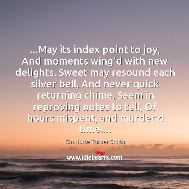 …May its index point to joy, And moments wing’d with new delights. Charlotte Turner Smith Picture Quote