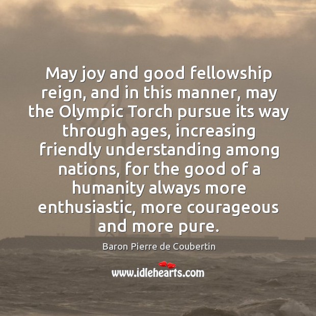 May joy and good fellowship reign, and in this manner, may the olympic torch pursue its Baron Pierre de Coubertin Picture Quote