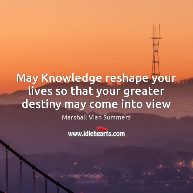 May Knowledge reshape your lives so that your greater destiny may come into view Marshall Vian Summers Picture Quote