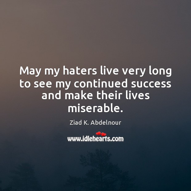 May my haters live very long to see my continued success and make their lives miserable. Ziad K. Abdelnour Picture Quote