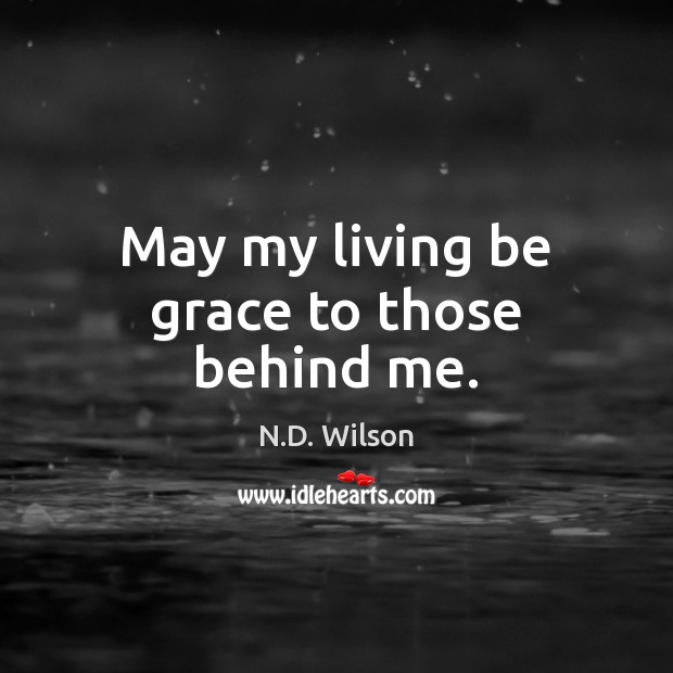 May my living be grace to those behind me. N.D. Wilson Picture Quote