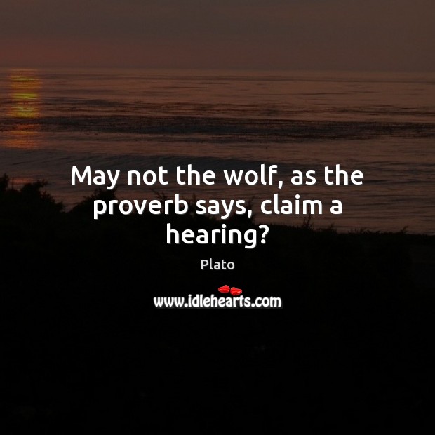 May not the wolf, as the proverb says, claim a hearing? Plato Picture Quote