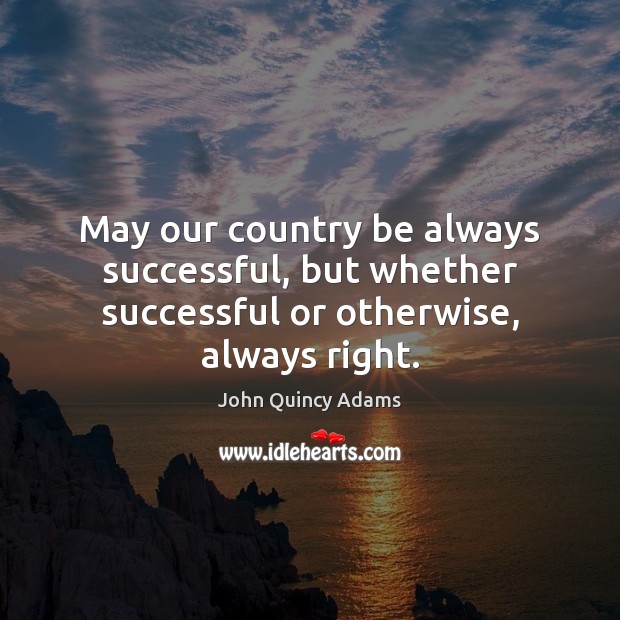 May our country be always successful, but whether successful or otherwise, always right. John Quincy Adams Picture Quote