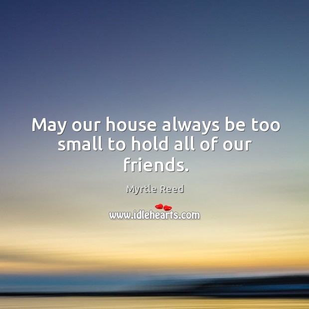 May our house always be too small to hold all of our friends. Image