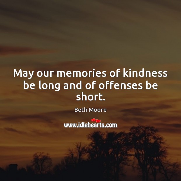 May our memories of kindness be long and of offenses be short. Image