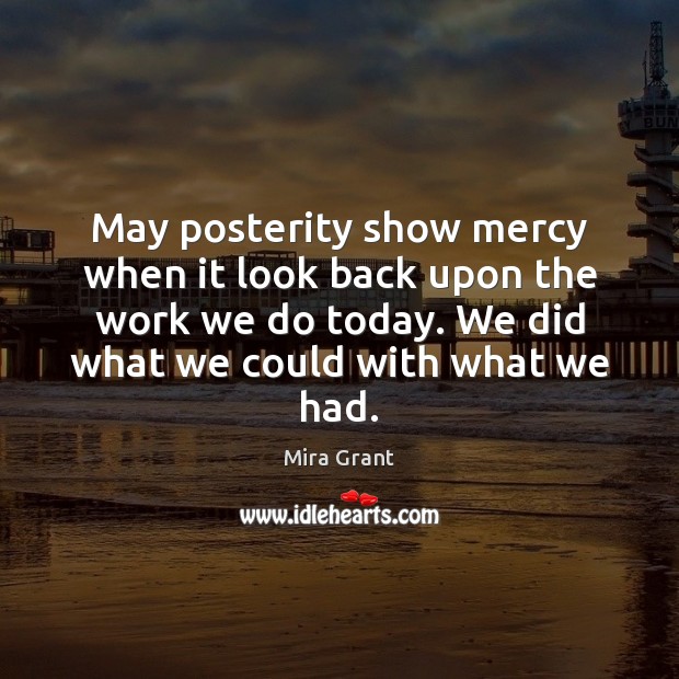 May posterity show mercy when it look back upon the work we Mira Grant Picture Quote